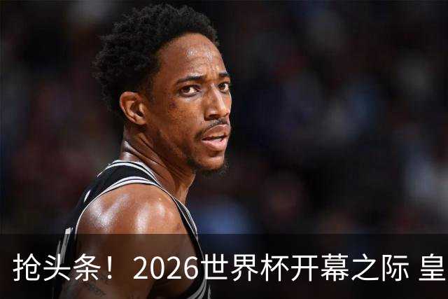 抢头条！2026世界杯开幕之际 皇马官宣穆里尼奥上任