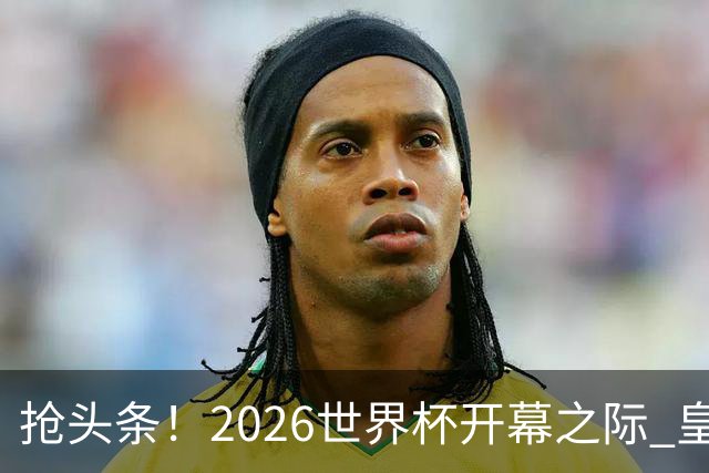 抢头条！2026世界杯开幕之际 皇马官宣穆里尼奥上任