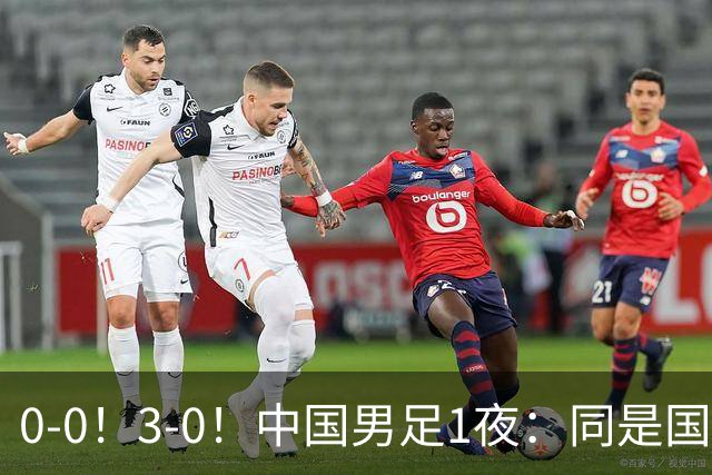 0-0！3-0！中国男足1夜：同是国家队，差距这么大？老大哥没面子